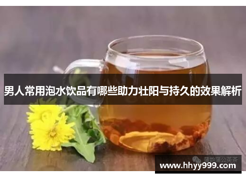 男人常用泡水饮品有哪些助力壮阳与持久的效果解析
