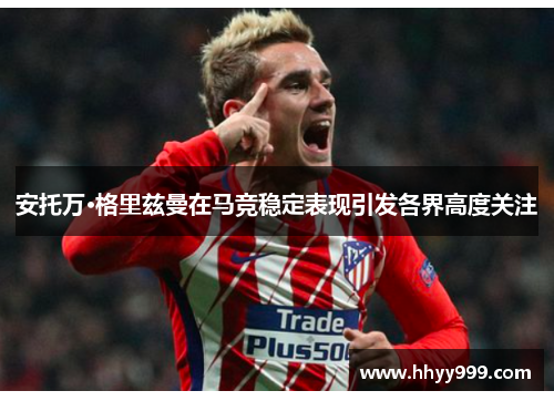 安托万·格里兹曼在马竞稳定表现引发各界高度关注